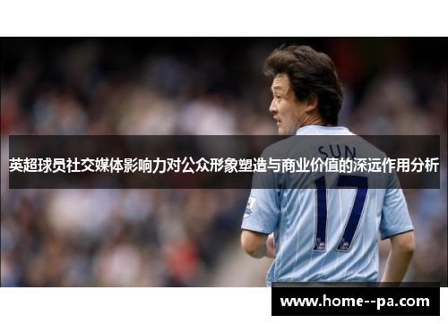 英超球员社交媒体影响力对公众形象塑造与商业价值的深远作用分析