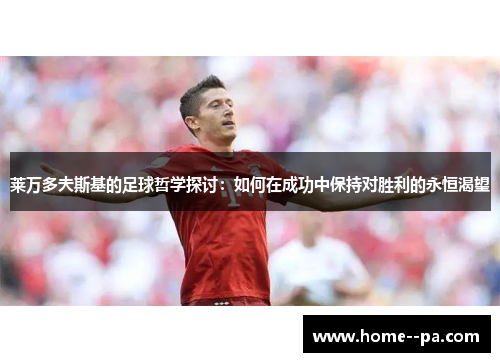 莱万多夫斯基的足球哲学探讨：如何在成功中保持对胜利的永恒渴望