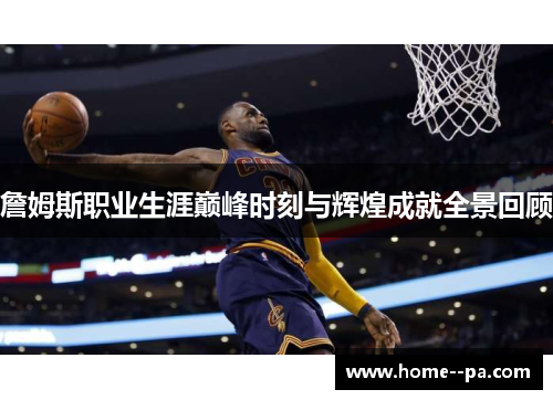詹姆斯职业生涯巅峰时刻与辉煌成就全景回顾 詹姆斯职业生涯巅峰时刻与辉煌成就全景回顾