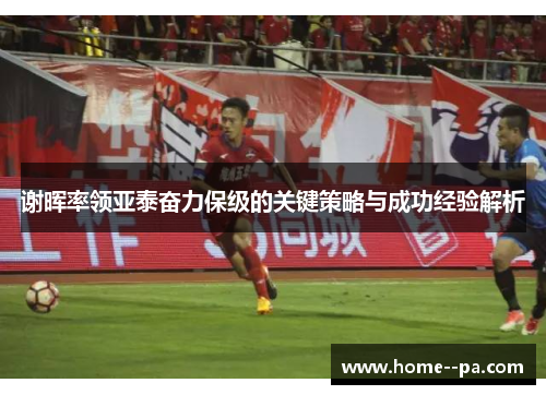 谢晖率领亚泰奋力保级的关键策略与成功经验解析 谢晖率领亚泰奋力保级的关键策略与成功经验解析