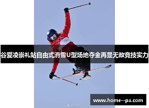 谷爱凌崇礼站自由式滑雪U型场地夺金再显无敌竞技实力 谷爱凌崇礼站自由式滑雪U型场地夺金再显无敌竞技实力