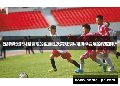 足球俱乐部财务管理的重要性及其对球队可持续发展的深度剖析 足球俱乐部财务管理的重要性及其对球队可持续发展的深度剖析