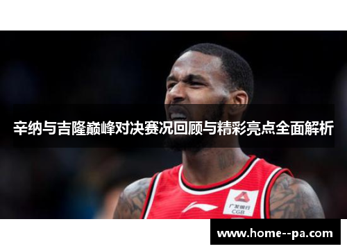 辛纳与吉隆巅峰对决赛况回顾与精彩亮点全面解析 辛纳与吉隆巅峰对决赛况回顾与精彩亮点全面解析