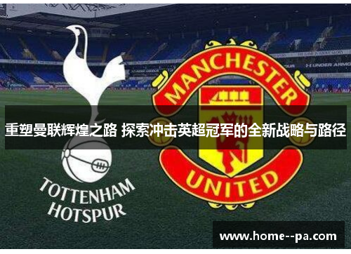 重塑曼联辉煌之路 探索冲击英超冠军的全新战略与路径