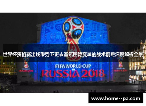 世界杯资格赛出线形势下更衣室氛围隐变量的战术前瞻深度解析全景 世界杯资格赛出线形势下更衣室氛围隐变量的战术前瞻深度解析全景