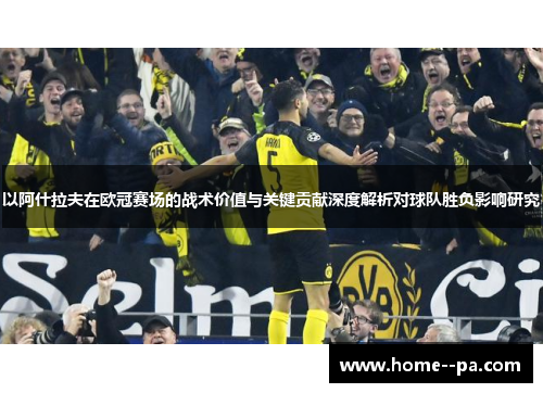 以阿什拉夫在欧冠赛场的战术价值与关键贡献深度解析对球队胜负影响研究