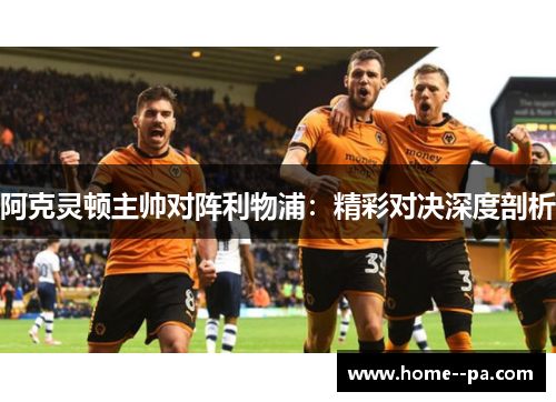 阿克灵顿主帅对阵利物浦：精彩对决深度剖析