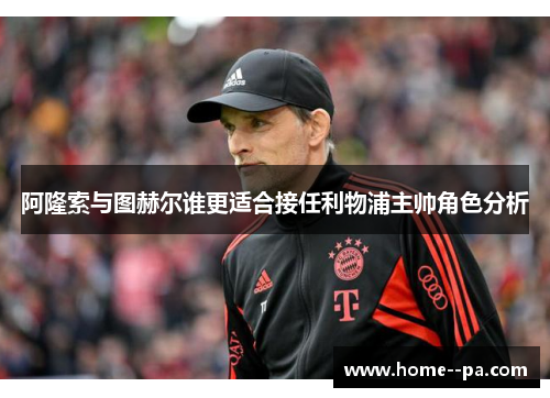 阿隆索与图赫尔谁更适合接任利物浦主帅角色分析 阿隆索与图赫尔谁更适合接任利物浦主帅角色分析