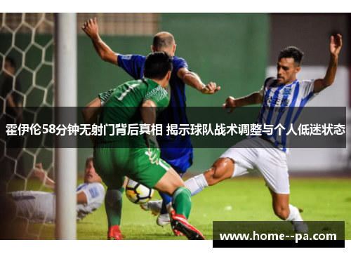 霍伊伦58分钟无射门背后真相 揭示球队战术调整与个人低迷状态