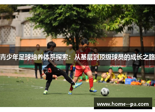 青少年足球培养体系探索：从基层到顶级球员的成长之路