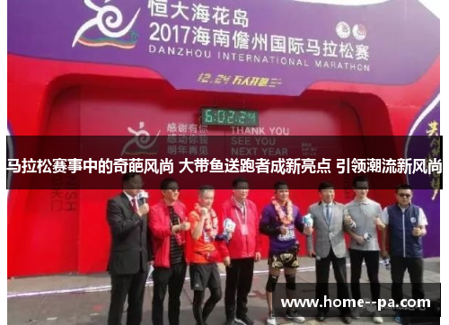 马拉松赛事中的奇葩风尚 大带鱼送跑者成新亮点 引领潮流新风尚