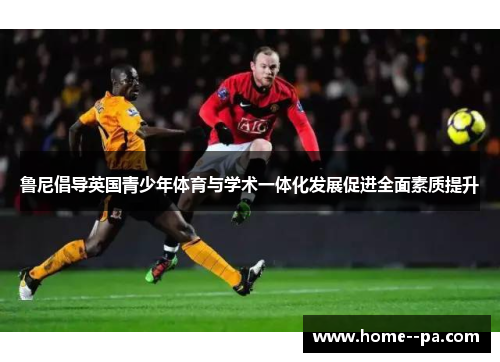鲁尼倡导英国青少年体育与学术一体化发展促进全面素质提升