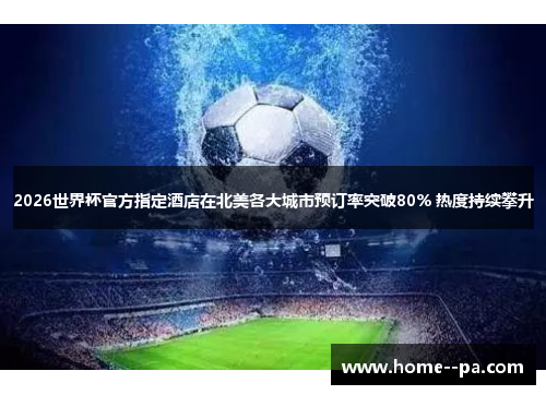 2026世界杯官方指定酒店在北美各大城市预订率突破80% 热度持续攀升
