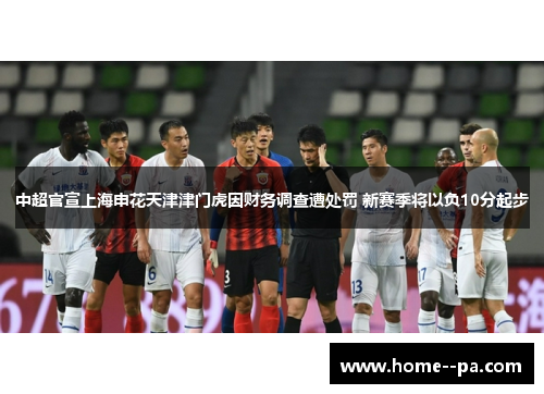 中超官宣上海申花天津津门虎因财务调查遭处罚 新赛季将以负10分起步