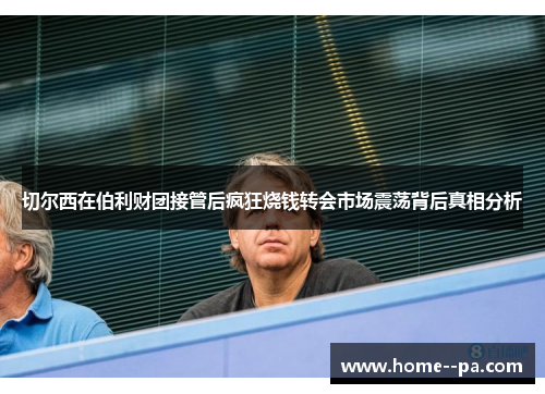 切尔西在伯利财团接管后疯狂烧钱转会市场震荡背后真相分析