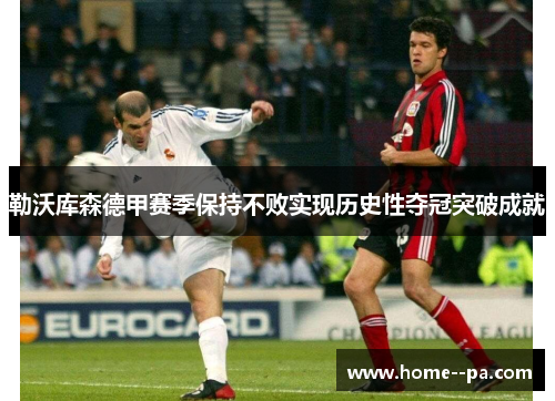 勒沃库森德甲赛季保持不败实现历史性夺冠突破成就