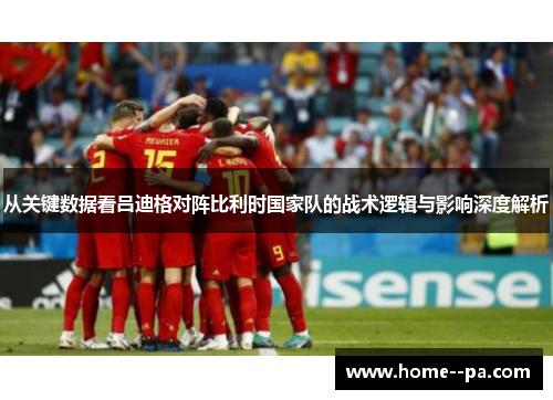 从关键数据看吕迪格对阵比利时国家队的战术逻辑与影响深度解析