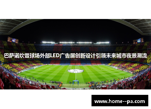 巴萨诺坎普球场外部LED广告屏创新设计引领未来城市夜景潮流