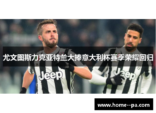 尤文图斯力克亚特兰大捧意大利杯赛季荣耀回归