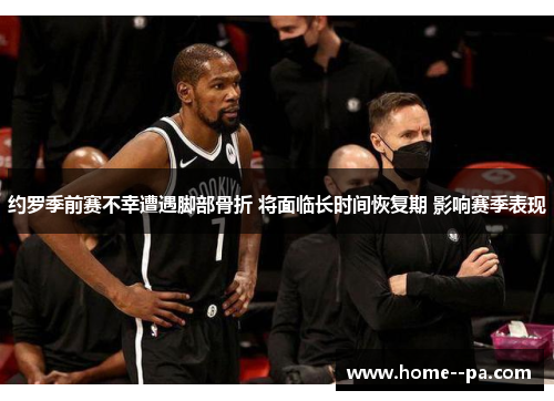 约罗季前赛不幸遭遇脚部骨折 将面临长时间恢复期 影响赛季表现 约罗季前赛不幸遭遇脚部骨折 将面临长时间恢复期 影响赛季表现