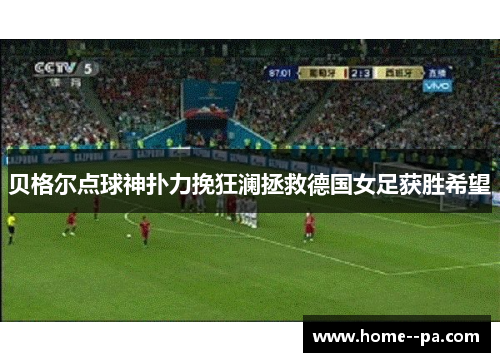 贝格尔点球神扑力挽狂澜拯救德国女足获胜希望 贝格尔点球神扑力挽狂澜拯救德国女足获胜希望