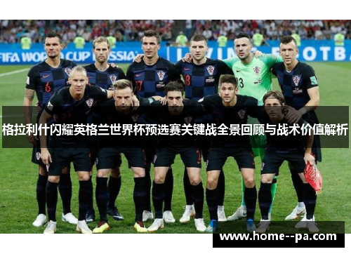格拉利什闪耀英格兰世界杯预选赛关键战全景回顾与战术价值解析 格拉利什闪耀英格兰世界杯预选赛关键战全景回顾与战术价值解析