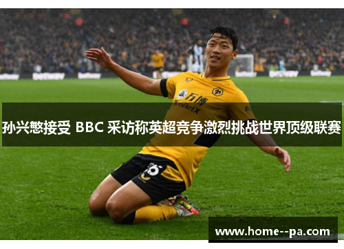 孙兴慜接受 BBC 采访称英超竞争激烈挑战世界顶级联赛 孙兴慜接受 BBC 采访称英超竞争激烈挑战世界顶级联赛