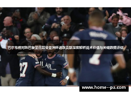 巴尔韦德对阵巴黎圣日耳曼亚洲杯进攻贡献深度解析战术价值与关键数据评估 巴尔韦德对阵巴黎圣日耳曼亚洲杯进攻贡献深度解析战术价值与关键数据评估
