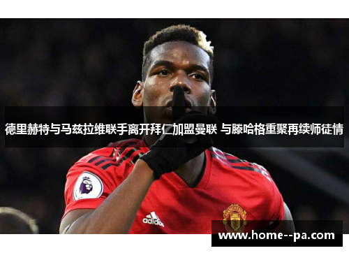 德里赫特与马兹拉维联手离开拜仁加盟曼联 与滕哈格重聚再续师徒情 德里赫特与马兹拉维联手离开拜仁加盟曼联 与滕哈格重聚再续师徒情