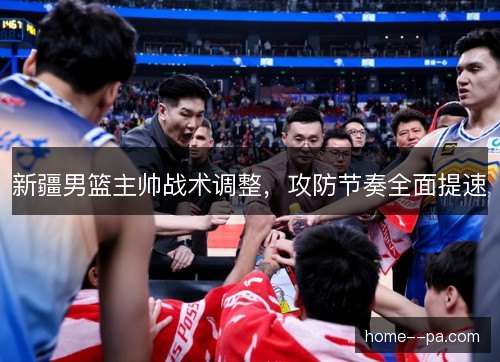 新疆男篮主帅战术调整，攻防节奏全面提速